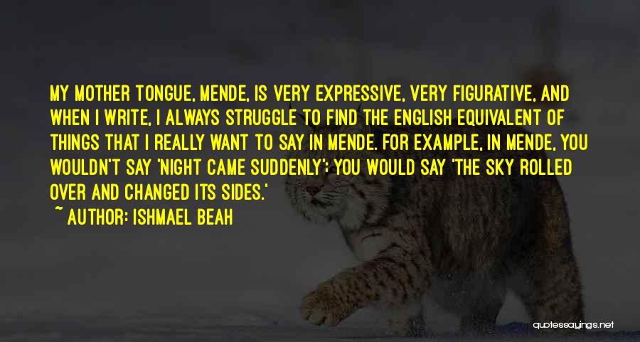 Ishmael Beah Quotes: My Mother Tongue, Mende, Is Very Expressive, Very Figurative, And When I Write, I Always Struggle To Find The English