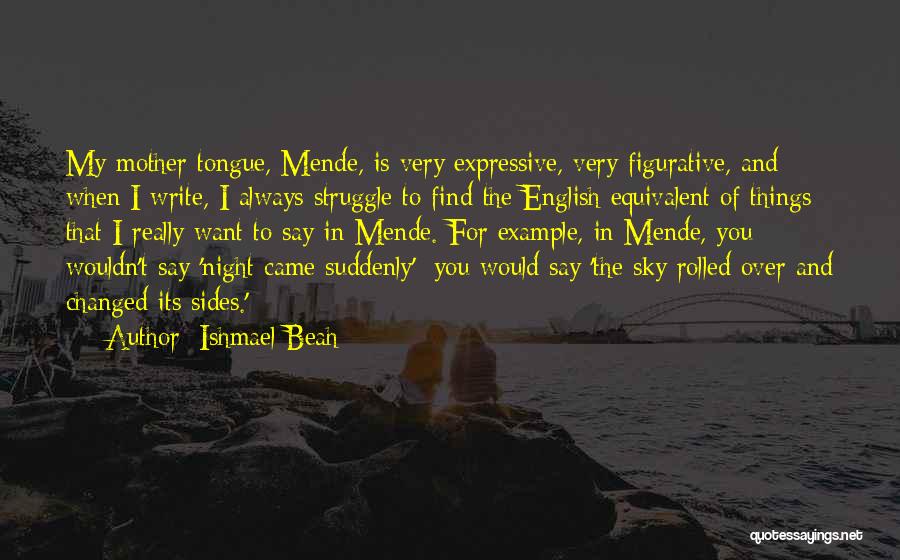 Ishmael Beah Quotes: My Mother Tongue, Mende, Is Very Expressive, Very Figurative, And When I Write, I Always Struggle To Find The English