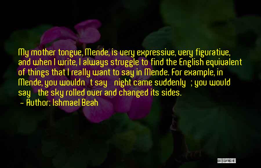 Ishmael Beah Quotes: My Mother Tongue, Mende, Is Very Expressive, Very Figurative, And When I Write, I Always Struggle To Find The English