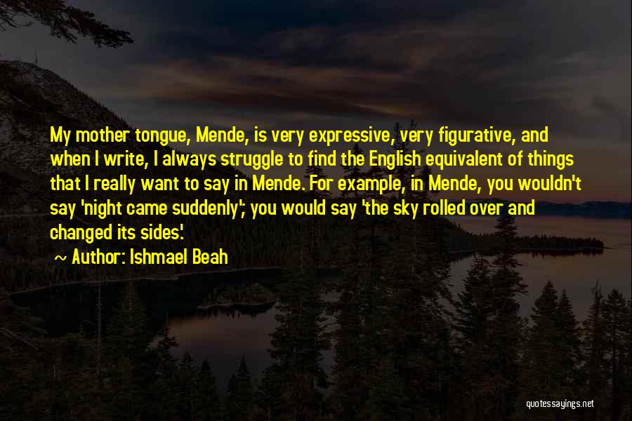 Ishmael Beah Quotes: My Mother Tongue, Mende, Is Very Expressive, Very Figurative, And When I Write, I Always Struggle To Find The English