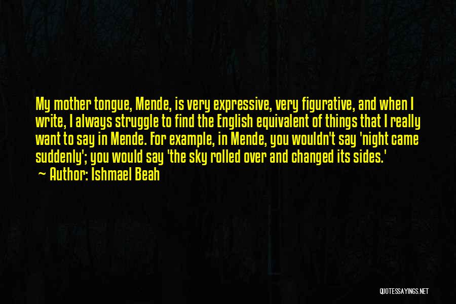 Ishmael Beah Quotes: My Mother Tongue, Mende, Is Very Expressive, Very Figurative, And When I Write, I Always Struggle To Find The English