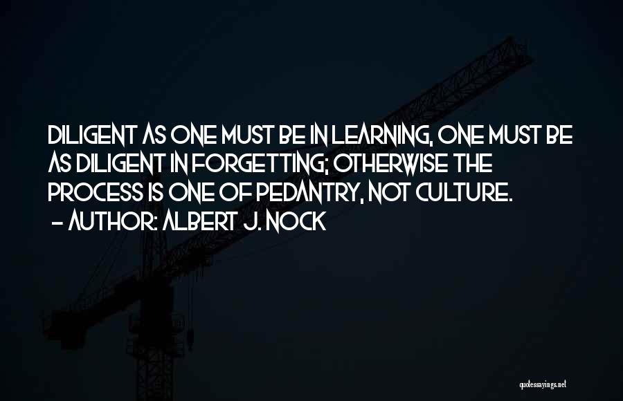 Albert J. Nock Quotes: Diligent As One Must Be In Learning, One Must Be As Diligent In Forgetting; Otherwise The Process Is One Of