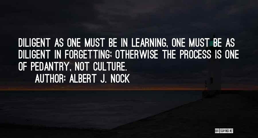 Albert J. Nock Quotes: Diligent As One Must Be In Learning, One Must Be As Diligent In Forgetting; Otherwise The Process Is One Of