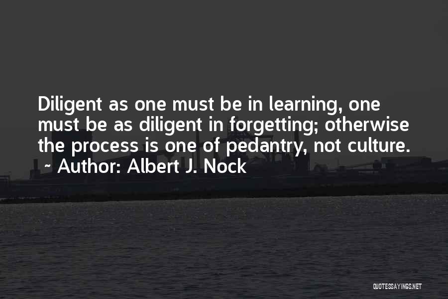 Albert J. Nock Quotes: Diligent As One Must Be In Learning, One Must Be As Diligent In Forgetting; Otherwise The Process Is One Of