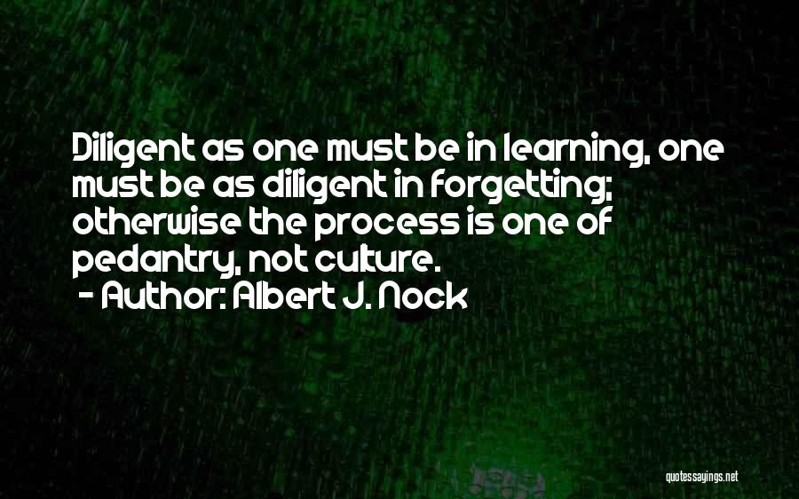 Albert J. Nock Quotes: Diligent As One Must Be In Learning, One Must Be As Diligent In Forgetting; Otherwise The Process Is One Of