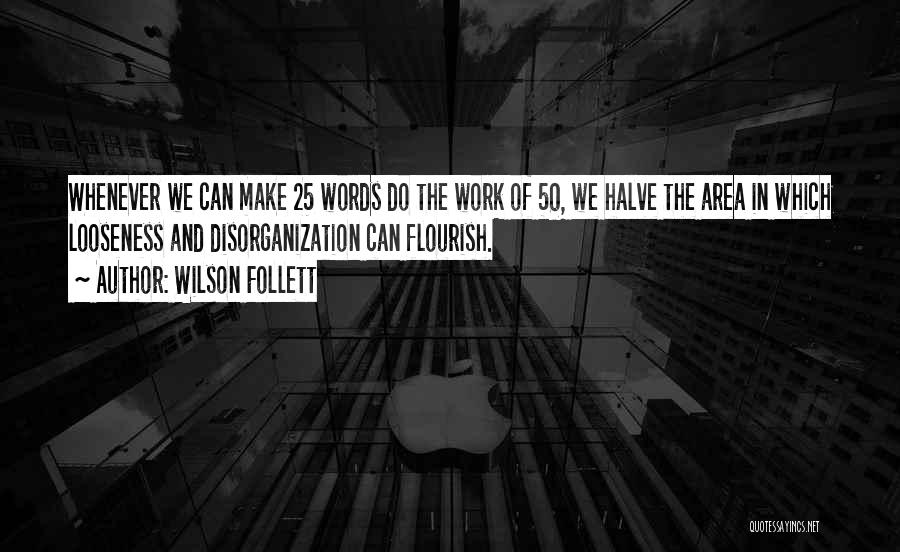 Wilson Follett Quotes: Whenever We Can Make 25 Words Do The Work Of 50, We Halve The Area In Which Looseness And Disorganization