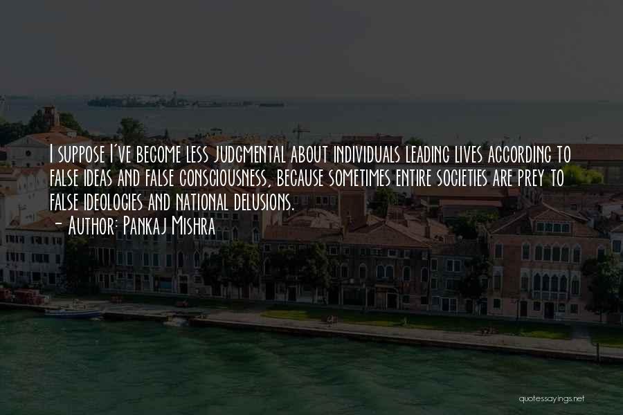 Pankaj Mishra Quotes: I Suppose I've Become Less Judgmental About Individuals Leading Lives According To False Ideas And False Consciousness, Because Sometimes Entire