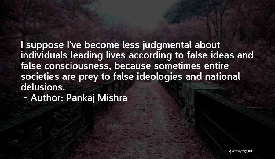 Pankaj Mishra Quotes: I Suppose I've Become Less Judgmental About Individuals Leading Lives According To False Ideas And False Consciousness, Because Sometimes Entire