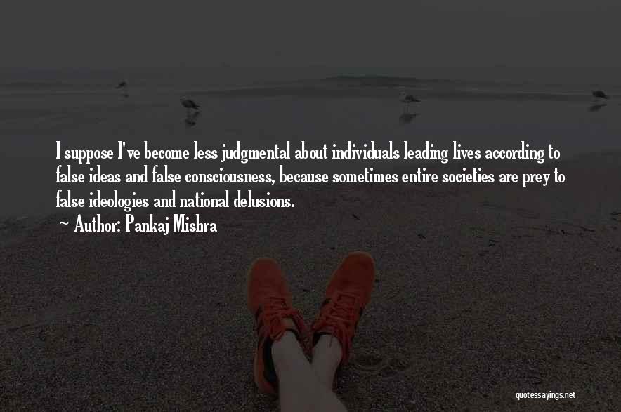 Pankaj Mishra Quotes: I Suppose I've Become Less Judgmental About Individuals Leading Lives According To False Ideas And False Consciousness, Because Sometimes Entire