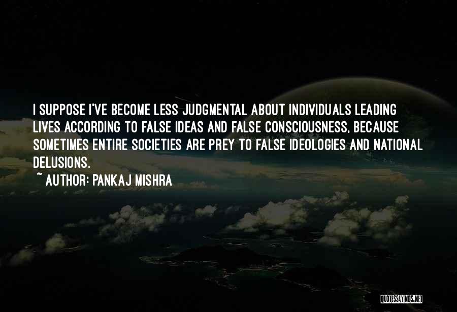 Pankaj Mishra Quotes: I Suppose I've Become Less Judgmental About Individuals Leading Lives According To False Ideas And False Consciousness, Because Sometimes Entire
