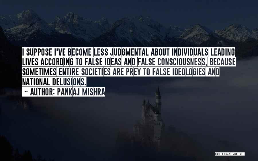 Pankaj Mishra Quotes: I Suppose I've Become Less Judgmental About Individuals Leading Lives According To False Ideas And False Consciousness, Because Sometimes Entire