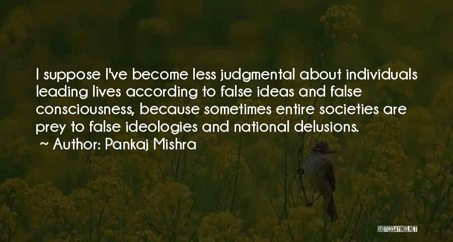 Pankaj Mishra Quotes: I Suppose I've Become Less Judgmental About Individuals Leading Lives According To False Ideas And False Consciousness, Because Sometimes Entire