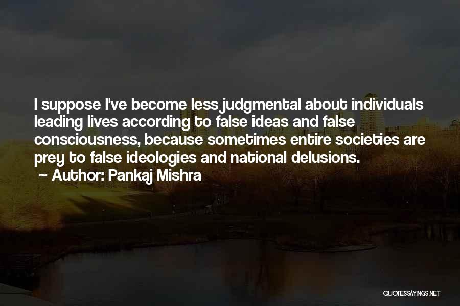 Pankaj Mishra Quotes: I Suppose I've Become Less Judgmental About Individuals Leading Lives According To False Ideas And False Consciousness, Because Sometimes Entire