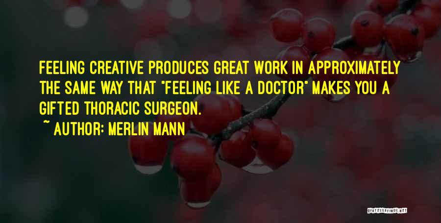 Merlin Mann Quotes: Feeling Creative Produces Great Work In Approximately The Same Way That Feeling Like A Doctor Makes You A Gifted Thoracic