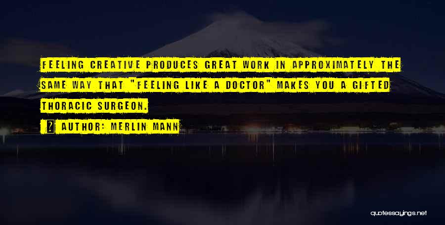 Merlin Mann Quotes: Feeling Creative Produces Great Work In Approximately The Same Way That Feeling Like A Doctor Makes You A Gifted Thoracic