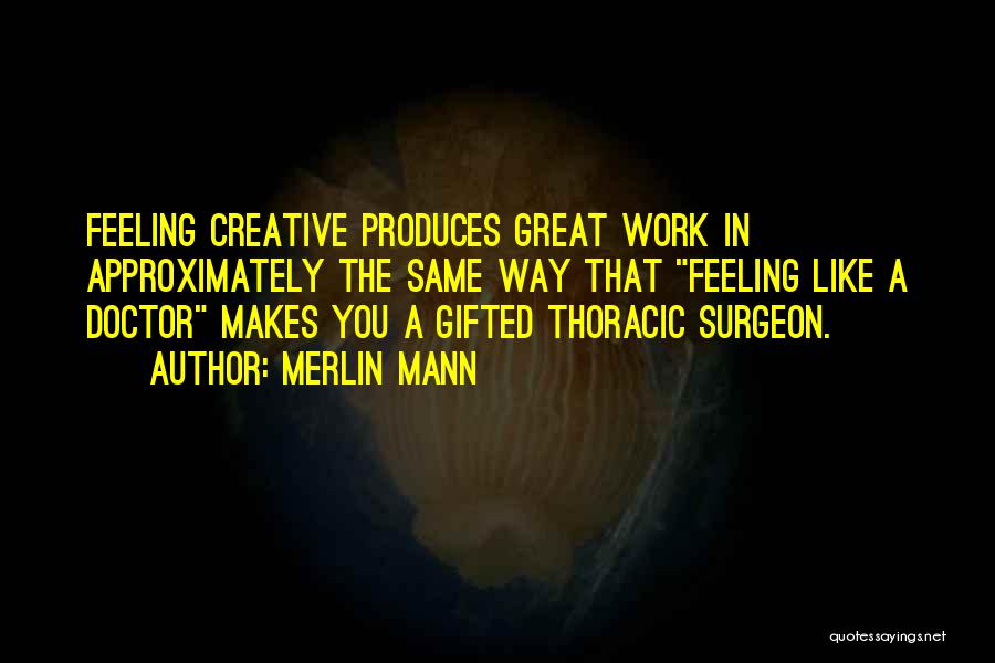 Merlin Mann Quotes: Feeling Creative Produces Great Work In Approximately The Same Way That Feeling Like A Doctor Makes You A Gifted Thoracic