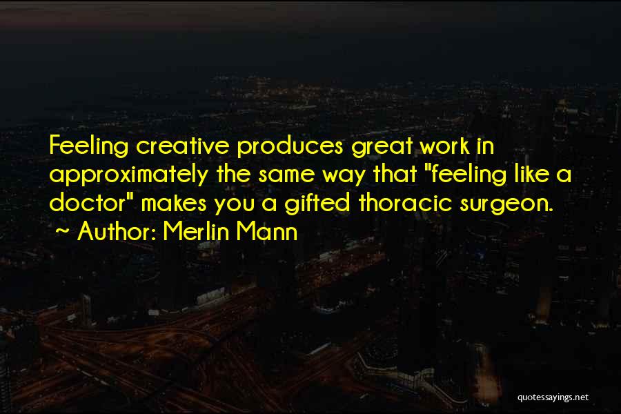Merlin Mann Quotes: Feeling Creative Produces Great Work In Approximately The Same Way That Feeling Like A Doctor Makes You A Gifted Thoracic