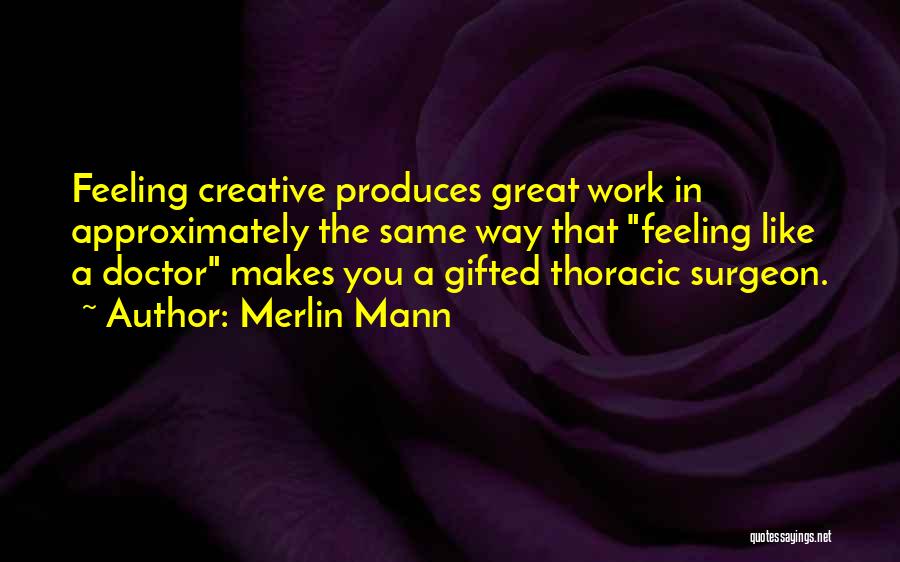 Merlin Mann Quotes: Feeling Creative Produces Great Work In Approximately The Same Way That Feeling Like A Doctor Makes You A Gifted Thoracic