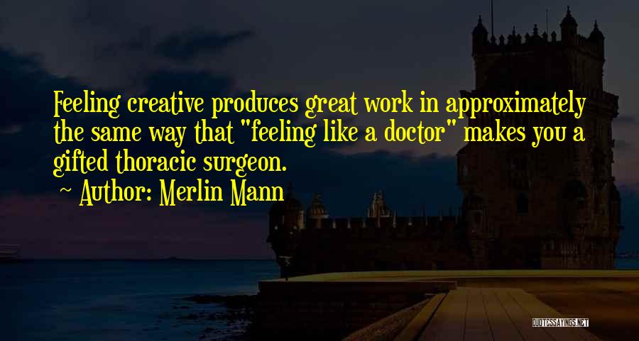 Merlin Mann Quotes: Feeling Creative Produces Great Work In Approximately The Same Way That Feeling Like A Doctor Makes You A Gifted Thoracic