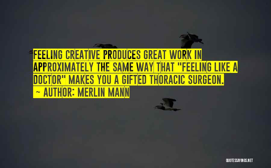 Merlin Mann Quotes: Feeling Creative Produces Great Work In Approximately The Same Way That Feeling Like A Doctor Makes You A Gifted Thoracic