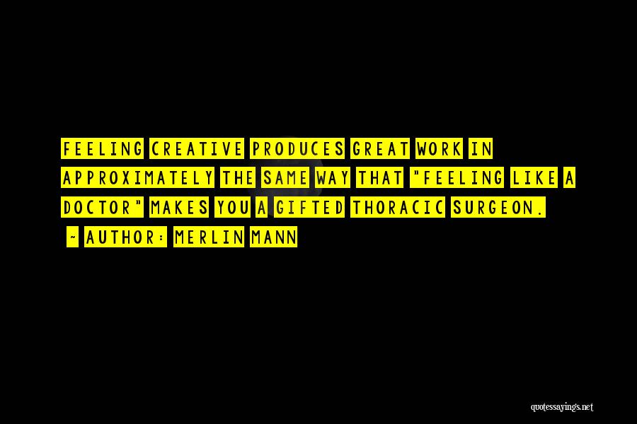 Merlin Mann Quotes: Feeling Creative Produces Great Work In Approximately The Same Way That Feeling Like A Doctor Makes You A Gifted Thoracic