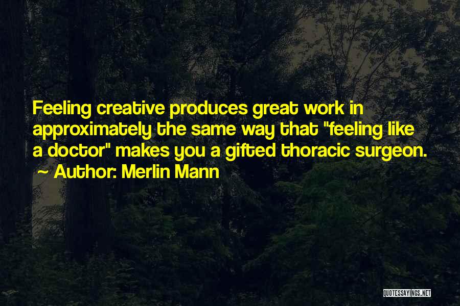 Merlin Mann Quotes: Feeling Creative Produces Great Work In Approximately The Same Way That Feeling Like A Doctor Makes You A Gifted Thoracic