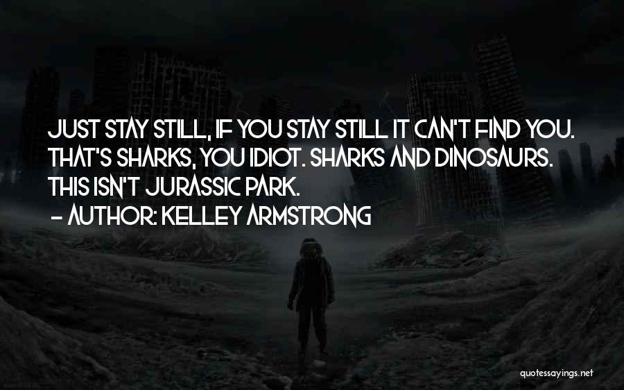 Kelley Armstrong Quotes: Just Stay Still, If You Stay Still It Can't Find You. That's Sharks, You Idiot. Sharks And Dinosaurs. This Isn't