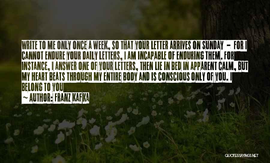 Franz Kafka Quotes: Write To Me Only Once A Week, So That Your Letter Arrives On Sunday - For I Cannot Endure Your