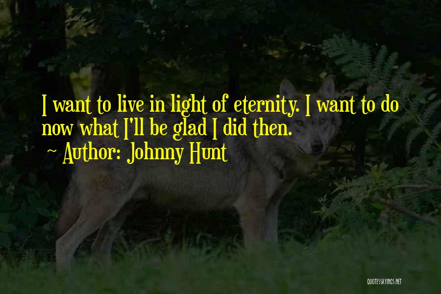 Johnny Hunt Quotes: I Want To Live In Light Of Eternity. I Want To Do Now What I'll Be Glad I Did Then.