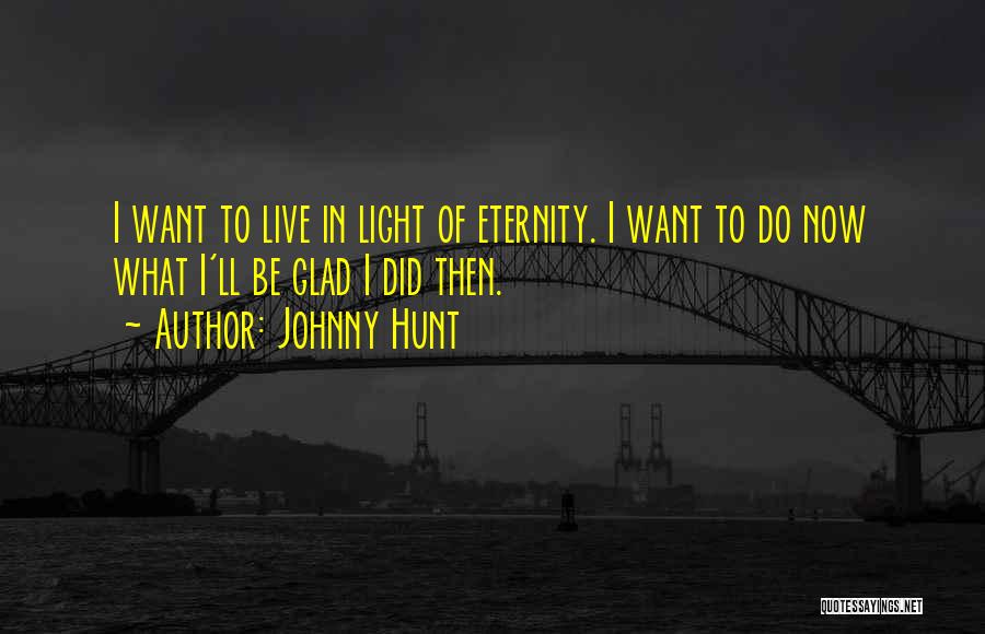Johnny Hunt Quotes: I Want To Live In Light Of Eternity. I Want To Do Now What I'll Be Glad I Did Then.