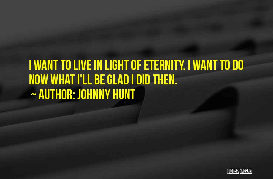 Johnny Hunt Quotes: I Want To Live In Light Of Eternity. I Want To Do Now What I'll Be Glad I Did Then.