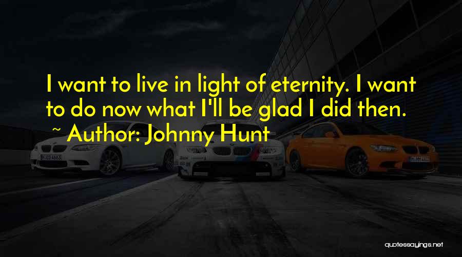 Johnny Hunt Quotes: I Want To Live In Light Of Eternity. I Want To Do Now What I'll Be Glad I Did Then.