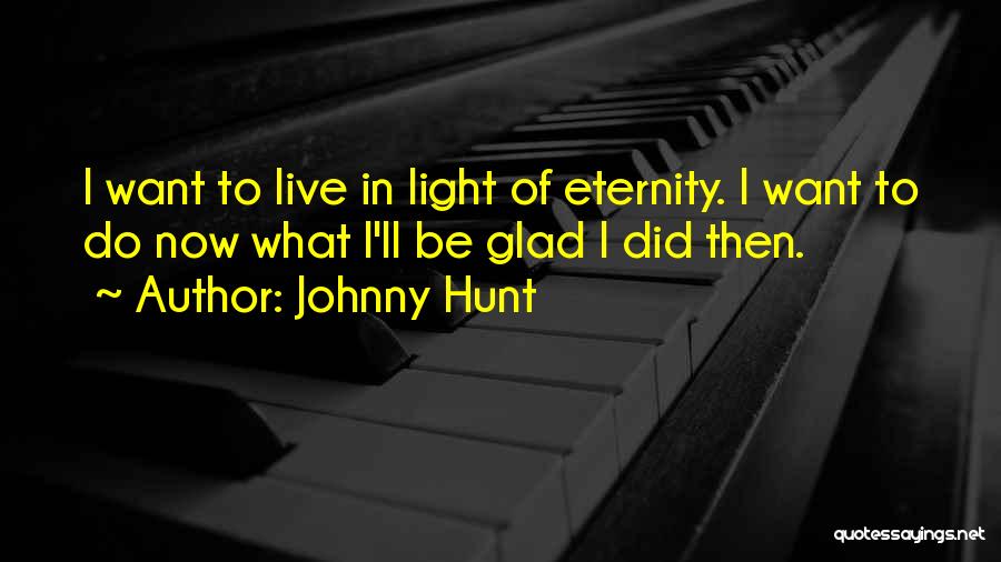 Johnny Hunt Quotes: I Want To Live In Light Of Eternity. I Want To Do Now What I'll Be Glad I Did Then.
