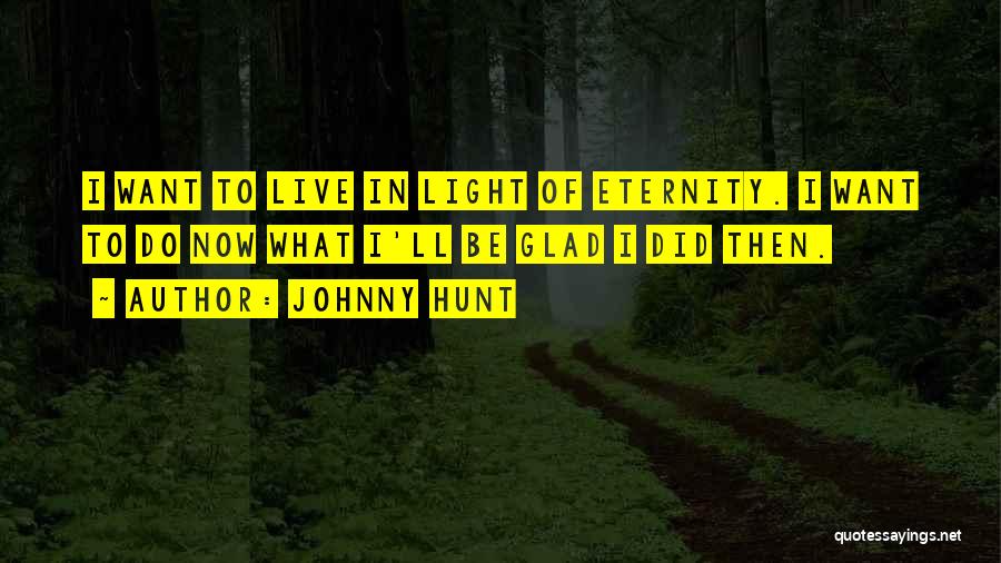 Johnny Hunt Quotes: I Want To Live In Light Of Eternity. I Want To Do Now What I'll Be Glad I Did Then.