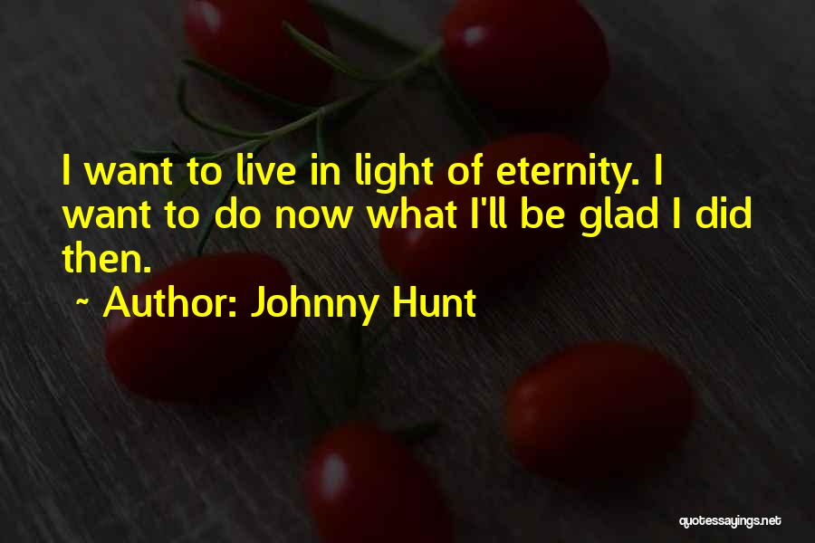 Johnny Hunt Quotes: I Want To Live In Light Of Eternity. I Want To Do Now What I'll Be Glad I Did Then.