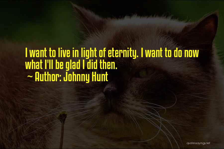 Johnny Hunt Quotes: I Want To Live In Light Of Eternity. I Want To Do Now What I'll Be Glad I Did Then.