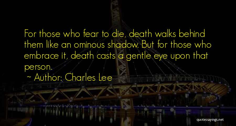Charles Lee Quotes: For Those Who Fear To Die, Death Walks Behind Them Like An Ominous Shadow. But For Those Who Embrace It,