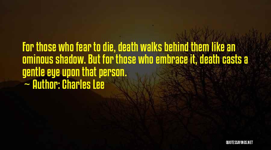 Charles Lee Quotes: For Those Who Fear To Die, Death Walks Behind Them Like An Ominous Shadow. But For Those Who Embrace It,