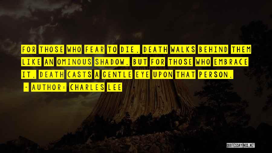 Charles Lee Quotes: For Those Who Fear To Die, Death Walks Behind Them Like An Ominous Shadow. But For Those Who Embrace It,