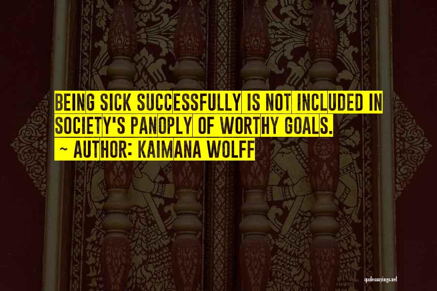 Kaimana Wolff Quotes: Being Sick Successfully Is Not Included In Society's Panoply Of Worthy Goals.