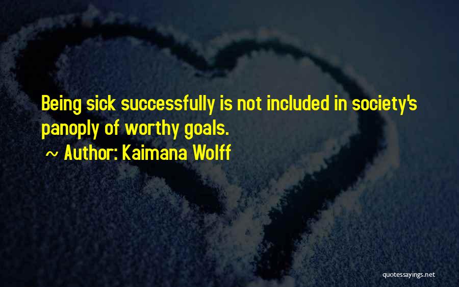 Kaimana Wolff Quotes: Being Sick Successfully Is Not Included In Society's Panoply Of Worthy Goals.