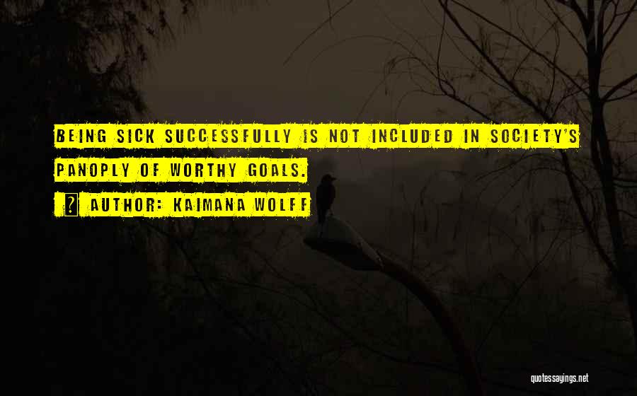 Kaimana Wolff Quotes: Being Sick Successfully Is Not Included In Society's Panoply Of Worthy Goals.