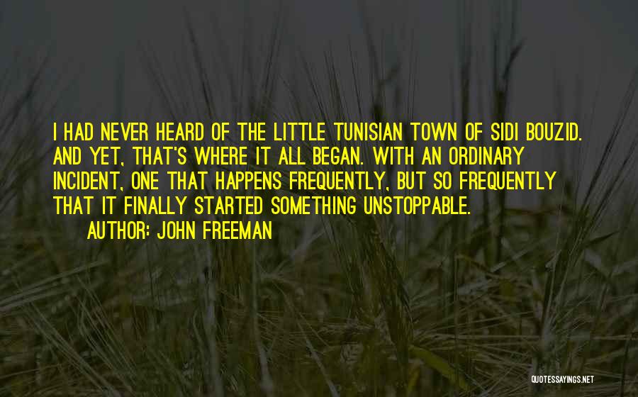 John Freeman Quotes: I Had Never Heard Of The Little Tunisian Town Of Sidi Bouzid. And Yet, That's Where It All Began. With
