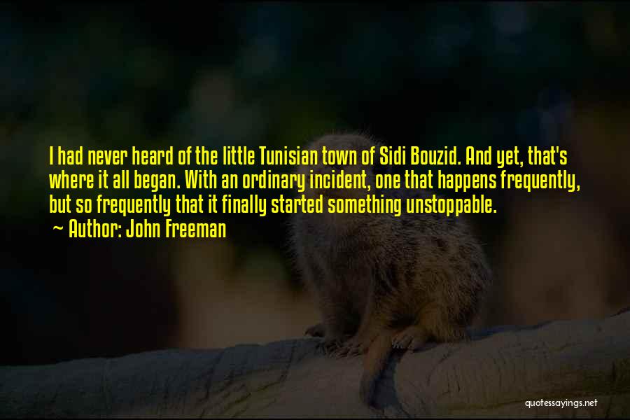 John Freeman Quotes: I Had Never Heard Of The Little Tunisian Town Of Sidi Bouzid. And Yet, That's Where It All Began. With