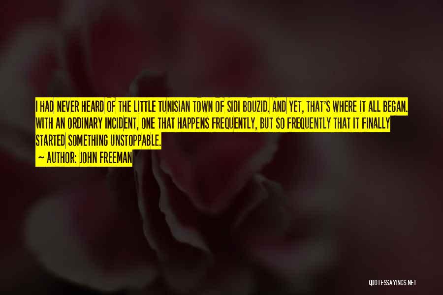 John Freeman Quotes: I Had Never Heard Of The Little Tunisian Town Of Sidi Bouzid. And Yet, That's Where It All Began. With