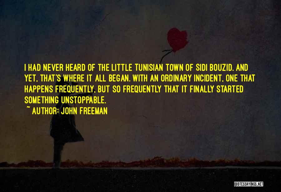 John Freeman Quotes: I Had Never Heard Of The Little Tunisian Town Of Sidi Bouzid. And Yet, That's Where It All Began. With