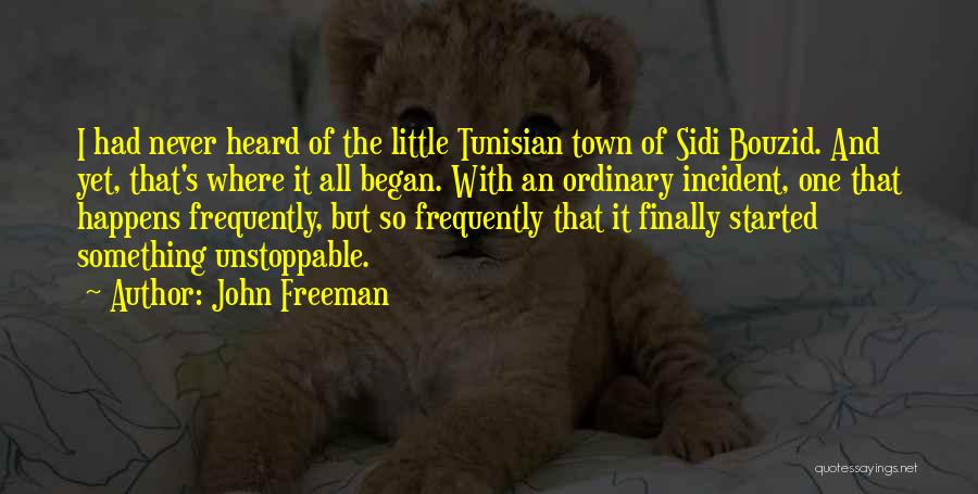 John Freeman Quotes: I Had Never Heard Of The Little Tunisian Town Of Sidi Bouzid. And Yet, That's Where It All Began. With