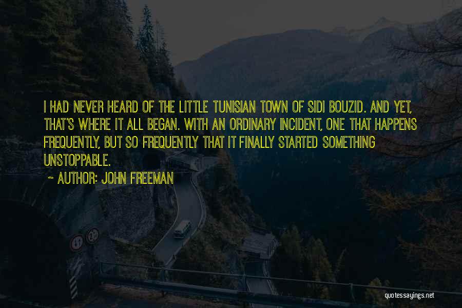 John Freeman Quotes: I Had Never Heard Of The Little Tunisian Town Of Sidi Bouzid. And Yet, That's Where It All Began. With
