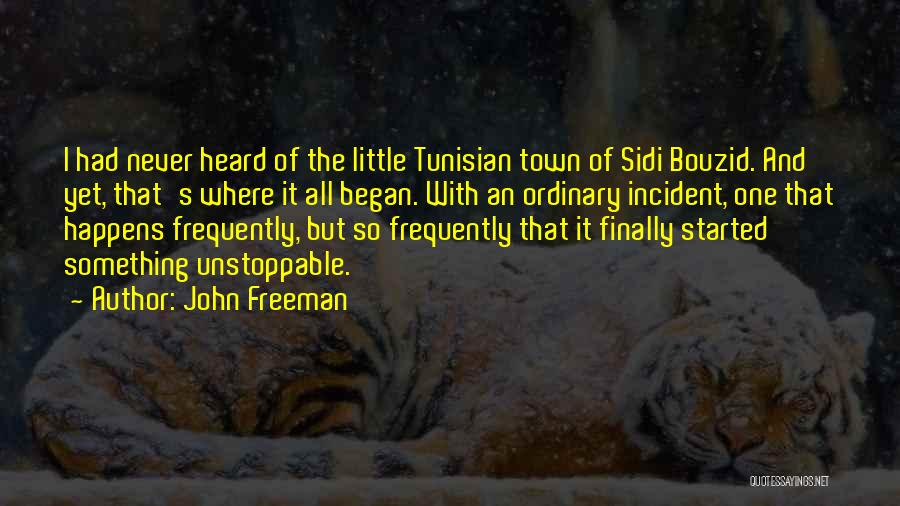 John Freeman Quotes: I Had Never Heard Of The Little Tunisian Town Of Sidi Bouzid. And Yet, That's Where It All Began. With