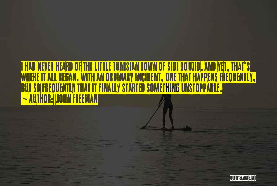 John Freeman Quotes: I Had Never Heard Of The Little Tunisian Town Of Sidi Bouzid. And Yet, That's Where It All Began. With
